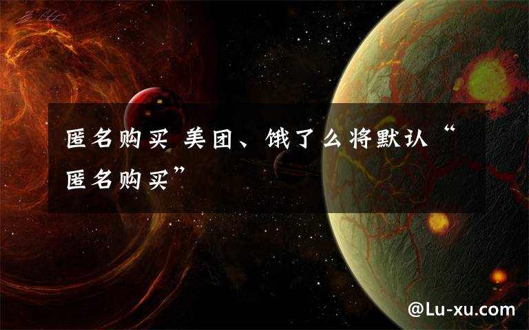 匿名购买 美团、饿了么将默认“匿名购买”