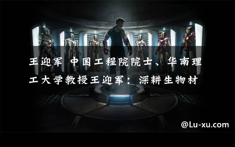 王迎军 中国工程院院士、华南理工大学教授王迎军:深耕生物材料领域 多项成果领先世界