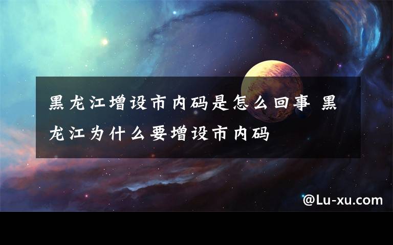 黑龙江增设市内码是怎么回事 黑龙江为什么要增设市内码