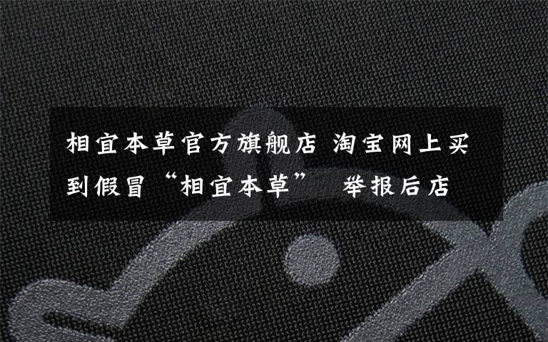 相宜本草官方旗舰店 淘宝网上买到假冒“相宜本草”  举报后店铺却照常销售
