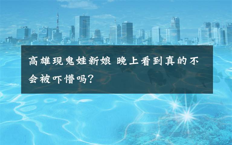 高雄现鬼娃新娘 晚上看到真的不会被吓懵吗?