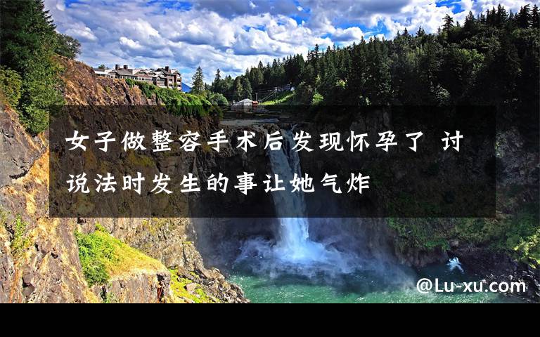 女子做整容手术后发现怀孕了 讨说法时发生的事让她气炸