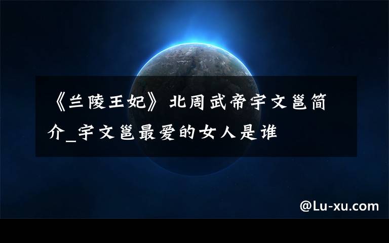《兰陵王妃》北周武帝宇文邕简介_宇文邕最爱的女人是谁