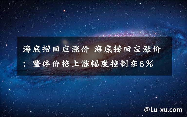 海底捞回应涨价 海底捞回应涨价:整体价格上涨幅度控制在6%