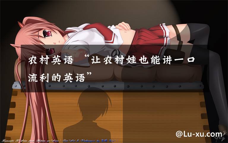 农村英语 “让农村娃也能讲一口流利的英语”