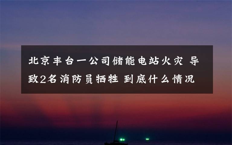 北京丰台一公司储能电站火灾 导致2名消防员牺牲 到底什么情况呢?