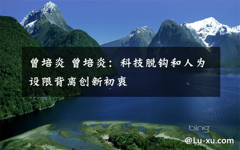 曾培炎 曾培炎:科技脱钩和人为设限背离创新初衷