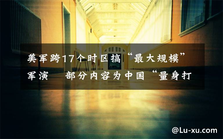 美军跨17个时区搞“最大规模”军演  部分内容为中国“量身打造” 事情经过真相揭秘!