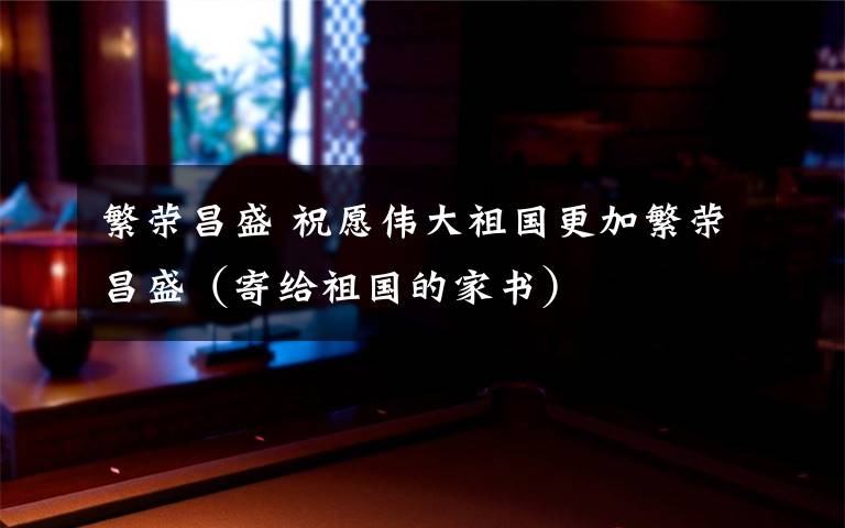 繁荣昌盛 祝愿伟大祖国更加繁荣昌盛(寄给祖国的家书)