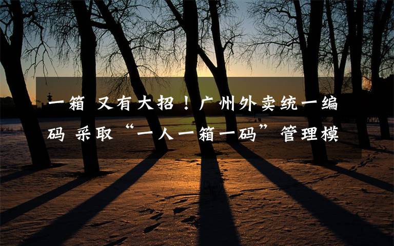 一箱 又有大招!广州外卖统一编码 采取“一人一箱一码”管理模式