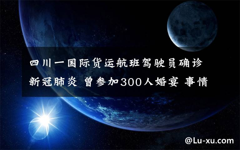 四川一国际货运航班驾驶员确诊新冠肺炎 曾参加300人婚宴 事情经过真相揭秘!