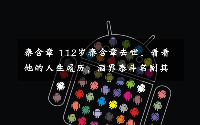 秦含章 112岁秦含章去世,看看他的人生履历,酒界泰斗名副其实!