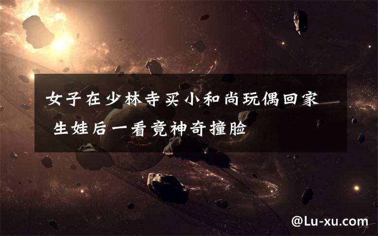 女子在少林寺买小和尚玩偶回家 生娃后一看竟神奇撞脸