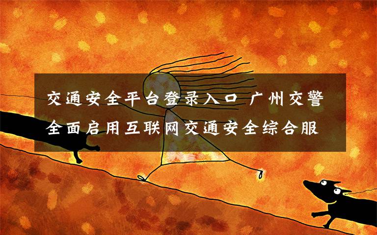 交通安全平台登录入口 广州交警全面启用互联网交通安全综合服务平台