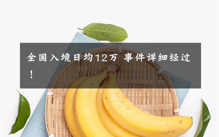 全国入境日均12万 事件详细经过!