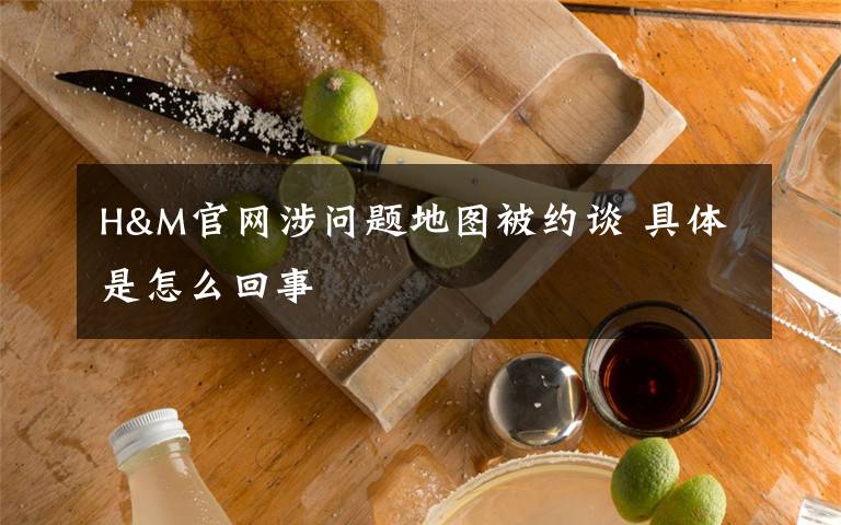 H&M官网涉问题地图被约谈 具体是怎么回事