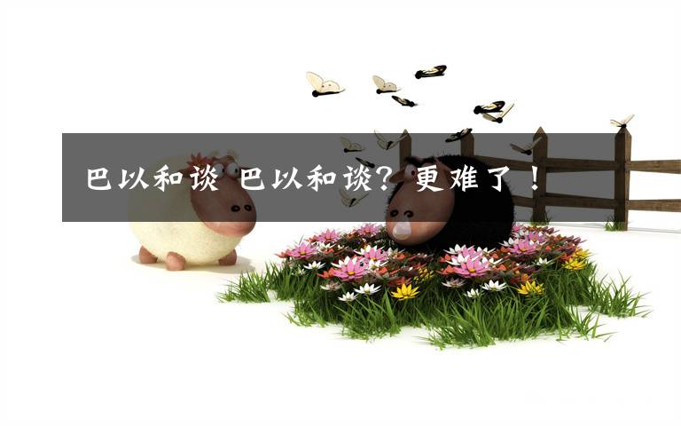 巴以和谈 巴以和谈？更难了！