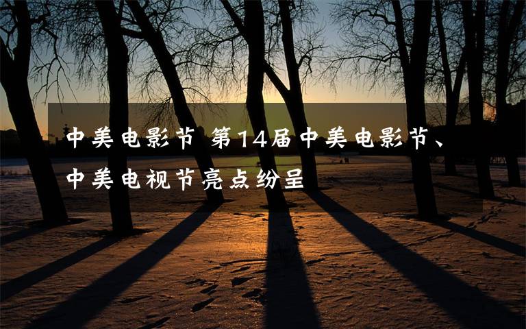 中美电影节 第14届中美电影节、中美电视节亮点纷呈