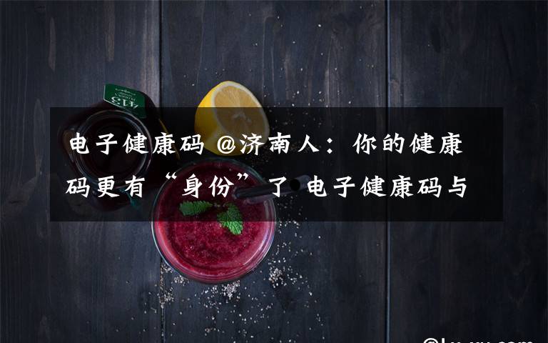 电子健康码 @济南人:你的健康码更有“身份”了 电子健康码与身份信息二合一,出行、复工、就医让你一码通用