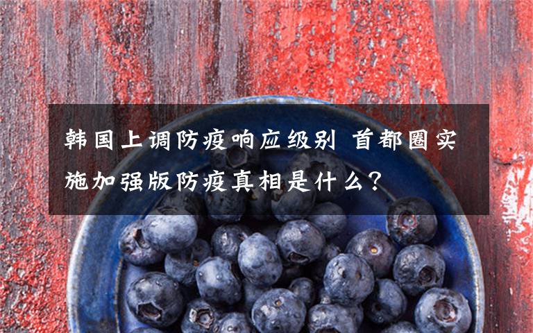 韩国上调防疫响应级别 首都圈实施加强版防疫真相是什么?