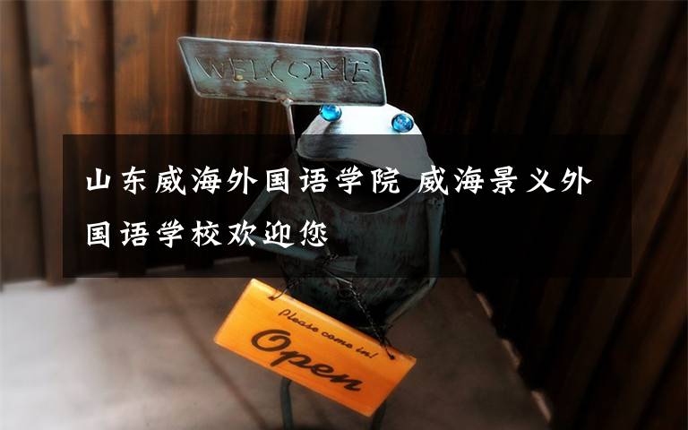 山东威海外国语学院 威海景义外国语学校欢迎您