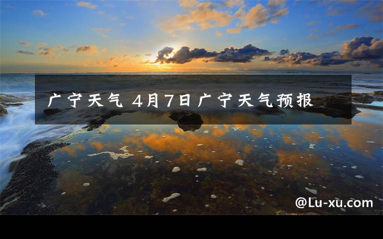 广宁天气 4月7日广宁天气预报