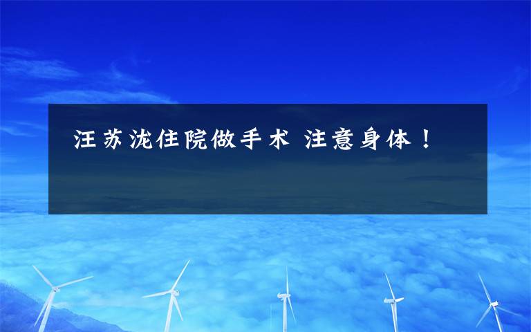  汪苏泷住院做手术 注意身体！