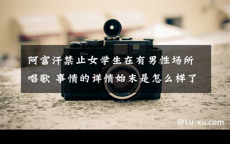 阿富汗禁止女学生在有男性场所唱歌 事情的详情始末是怎么样了!