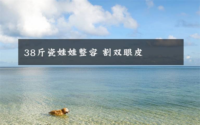 38斤瓷娃娃整容 割双眼皮