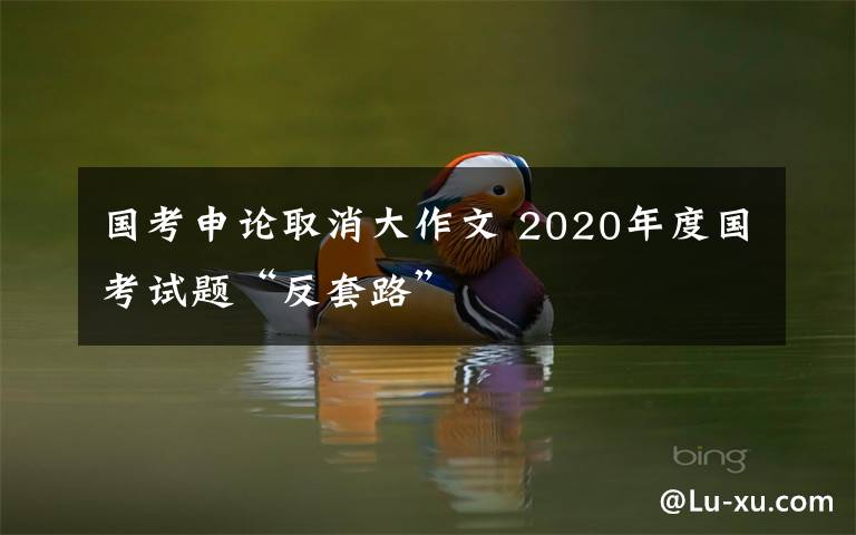 国考申论取消大作文 2020年度国考试题“反套路”