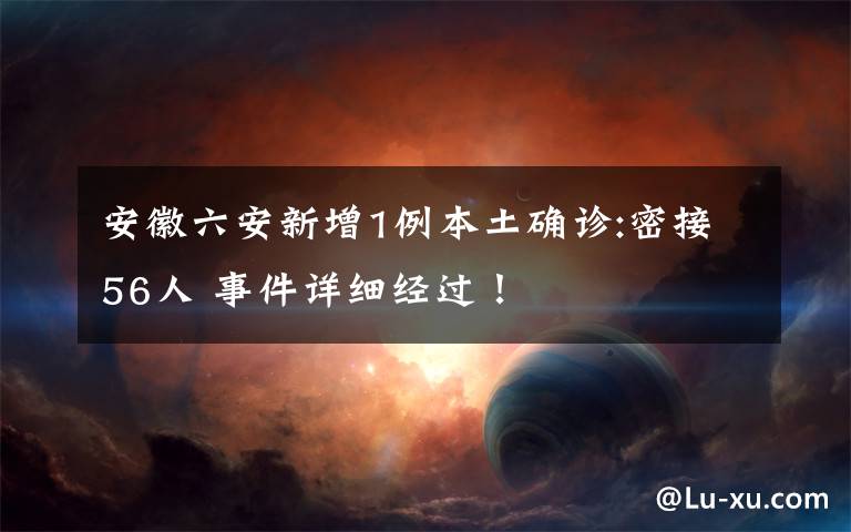安徽六安新增1例本土确诊:密接56人 事件详细经过!