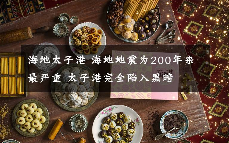 海地太子港 海地地震为200年来最严重 太子港完全陷入黑暗