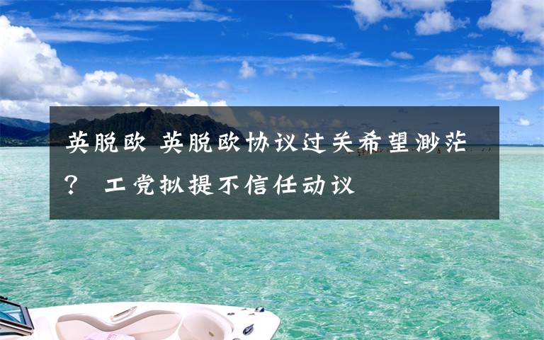 英脱欧 英脱欧协议过关希望渺茫？ 工党拟提不信任动议