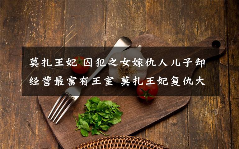 莫扎王妃 囚犯之女嫁仇人儿子却经营最富有王室 莫扎王妃复仇大戏比宫斗剧还要精彩