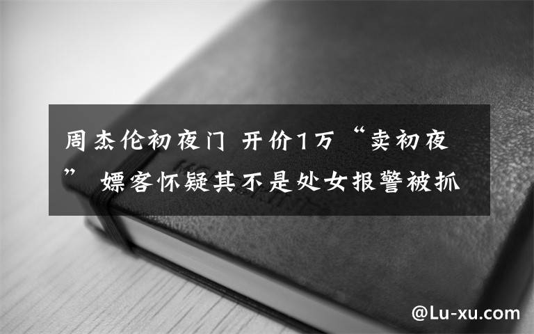 周杰伦初夜门 开价1万“卖初夜” 嫖客怀疑其不是处女报警被抓