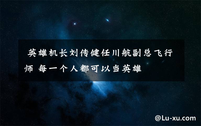 英雄机长刘传健任川航副总飞行师 每一个人都可以当英雄
