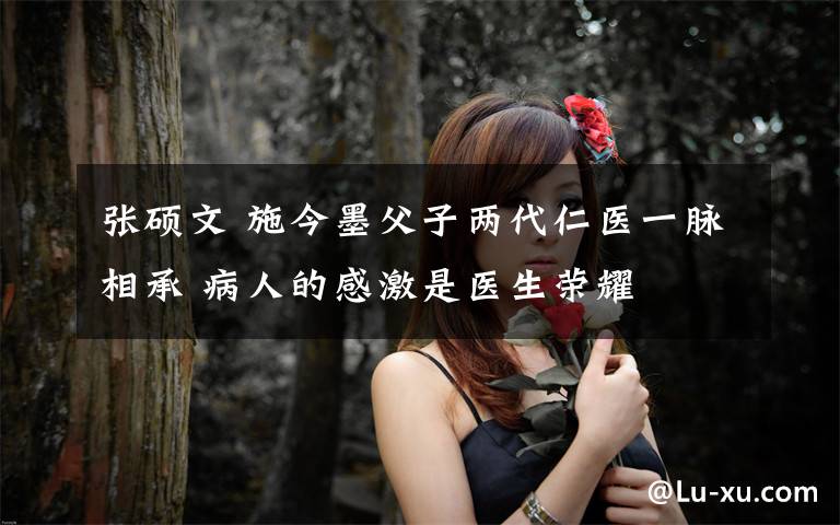 张硕文 施今墨父子两代仁医一脉相承 病人的感激是医生荣耀