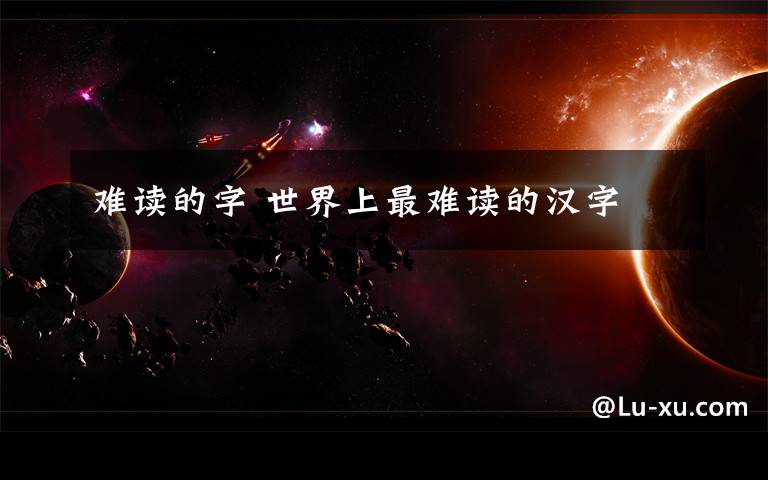 难读的字 世界上最难读的汉字