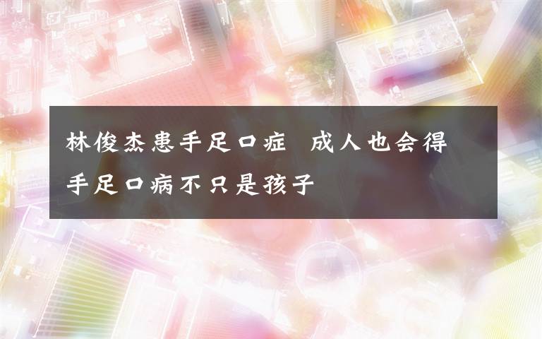 林俊杰患手足口症  成人也会得手足口病不只是孩子