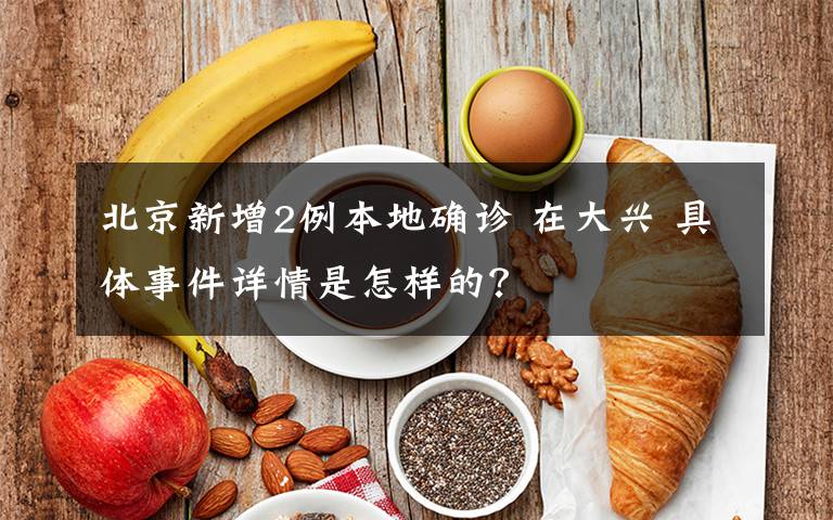 北京新增2例本地确诊 在大兴 具体事件详情是怎样的？
