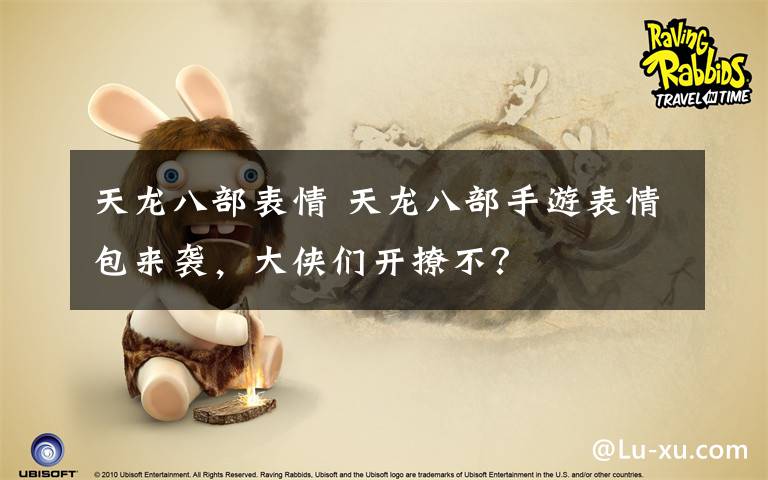 天龙八部表情 天龙八部手游表情包来袭,大侠们开撩不?