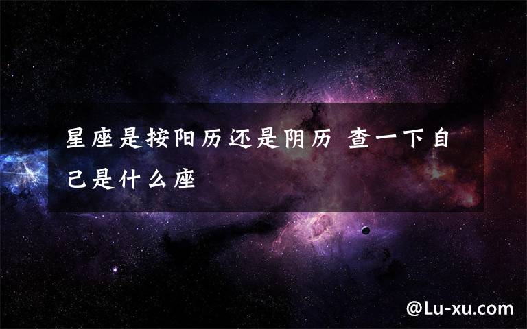 星座是按阳历还是阴历 查一下自己是什么座