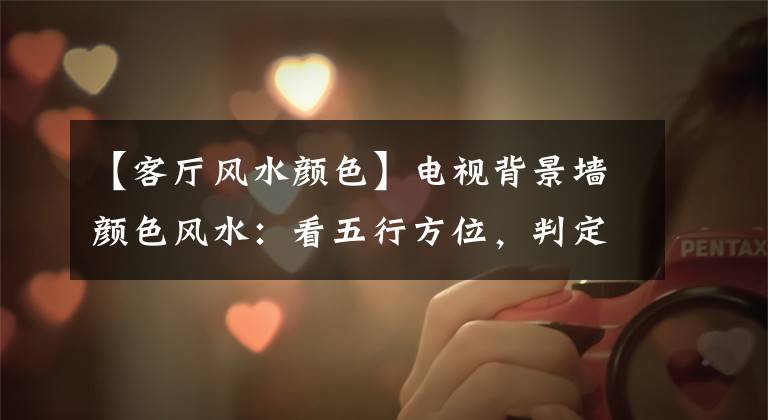 【客厅风水颜色】电视背景墙颜色风水：看五行方位，判定主色要禁忌。