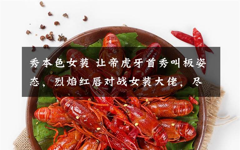 秀本色女装 让帝虎牙首秀叫板姿态,烈焰红唇对战女装大佬,尽显直男本色