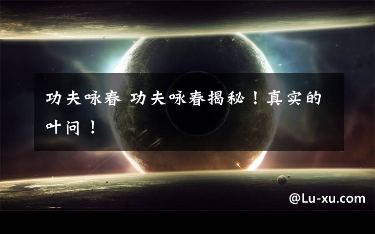 功夫咏春 功夫咏春揭秘！真实的叶问！