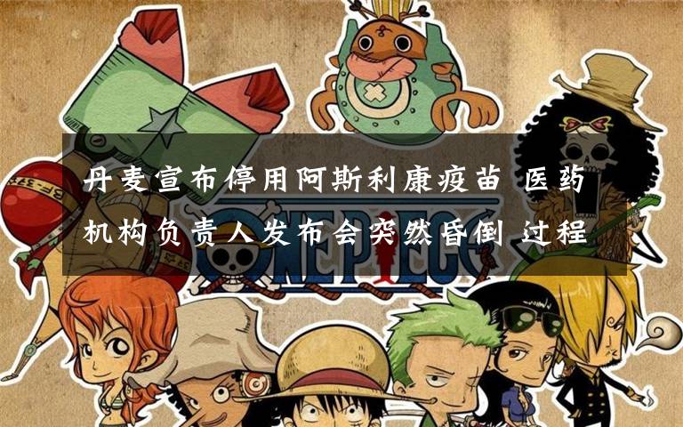 丹麦宣布停用阿斯利康疫苗 医药机构负责人发布会突然昏倒 过程真相详细揭秘!