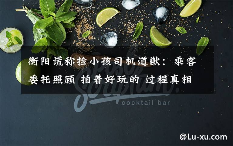 衡阳谎称捡小孩司机道歉:乘客委托照顾 拍着好玩的 过程真相详细揭秘!