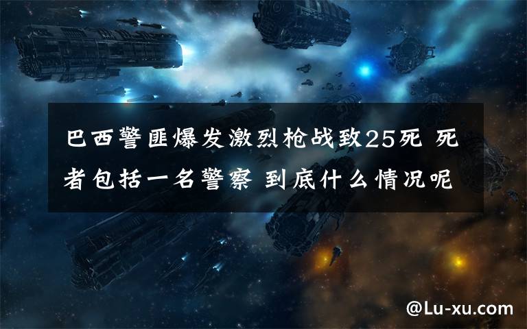 巴西警匪爆发激烈枪战致25死 死者包括一名警察 到底什么情况呢?