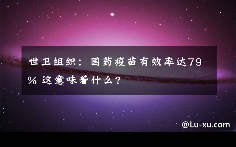 世卫组织:国药疫苗有效率达79% 这意味着什么?