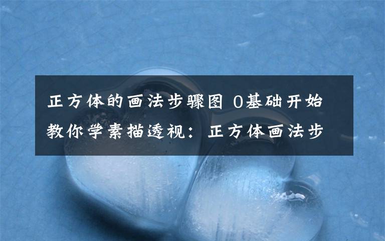 正方体的画法步骤图 0基础开始教你学素描透视:正方体画法步骤详细教程!